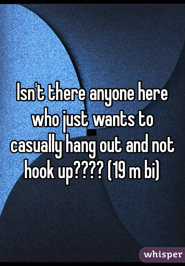 Isn't there anyone here who just wants to casually hang out and not hook up???? (19 m bi)