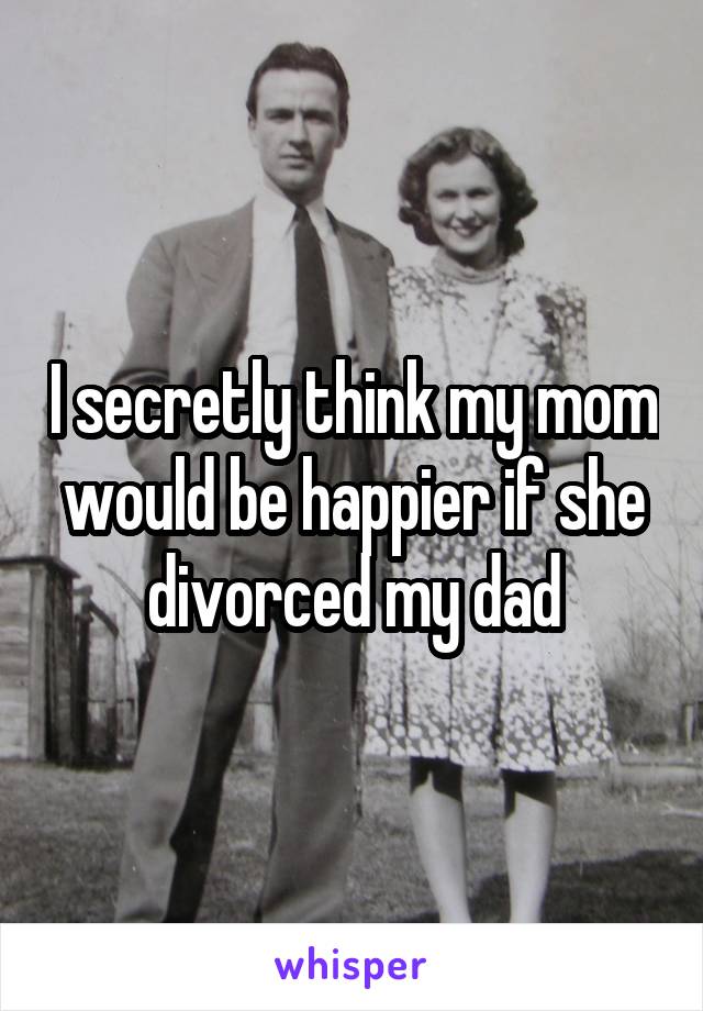 I secretly think my mom would be happier if she divorced my dad