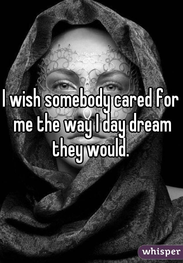 I wish somebody cared for me the way I day dream they would. 