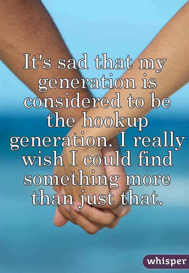 It's sad that my generation is considered to be the hookup generation. I really wish I could find something more than just that.