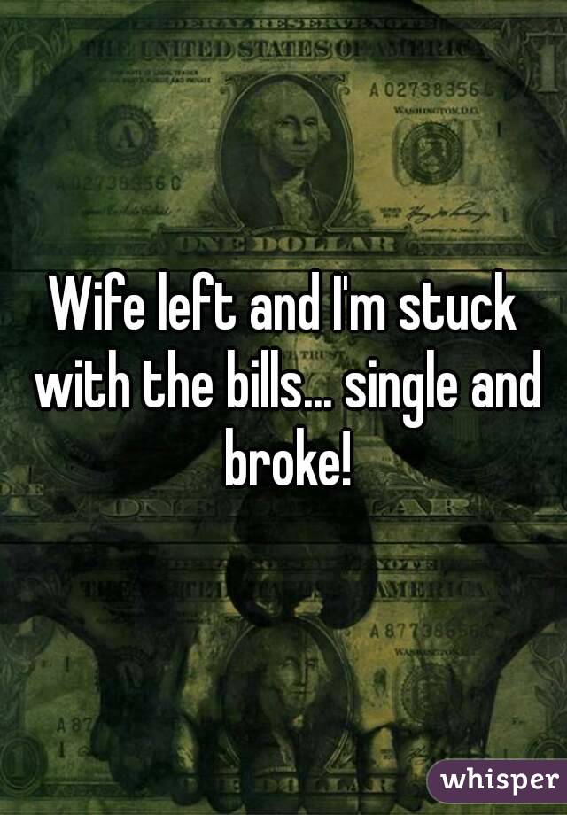 Wife left and I'm stuck with the bills... single and broke!