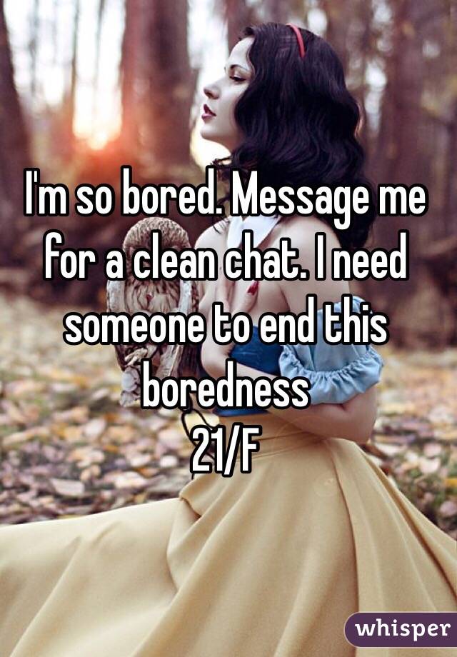 I'm so bored. Message me for a clean chat. I need someone to end this boredness 
21/F