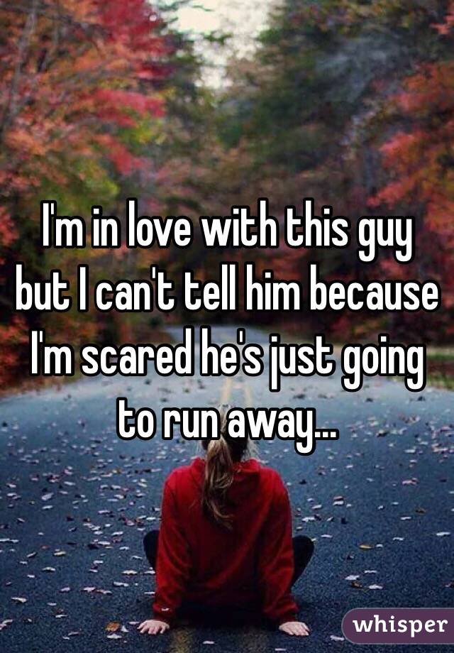 I'm in love with this guy but I can't tell him because I'm scared he's just going to run away...