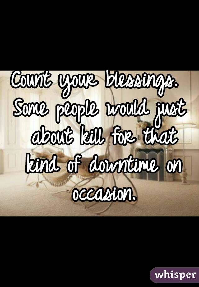 Count your blessings. 
Some people would just about kill for that kind of downtime on occasion.