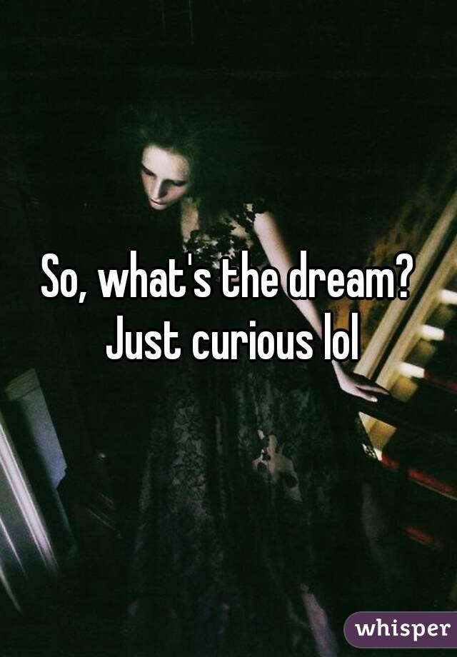 So, what's the dream? Just curious lol