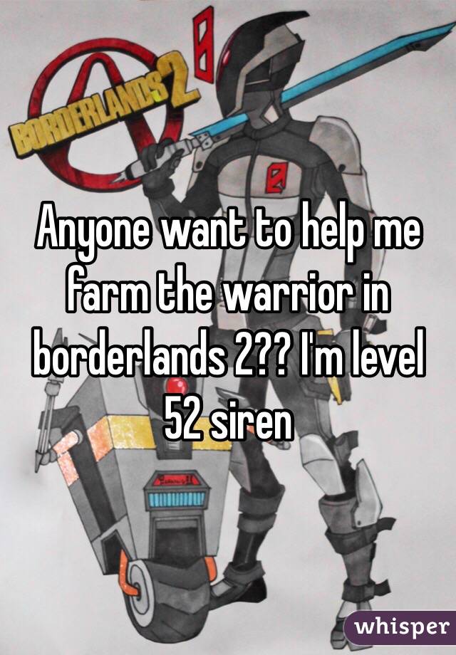 Anyone want to help me farm the warrior in borderlands 2?? I'm level 52 siren