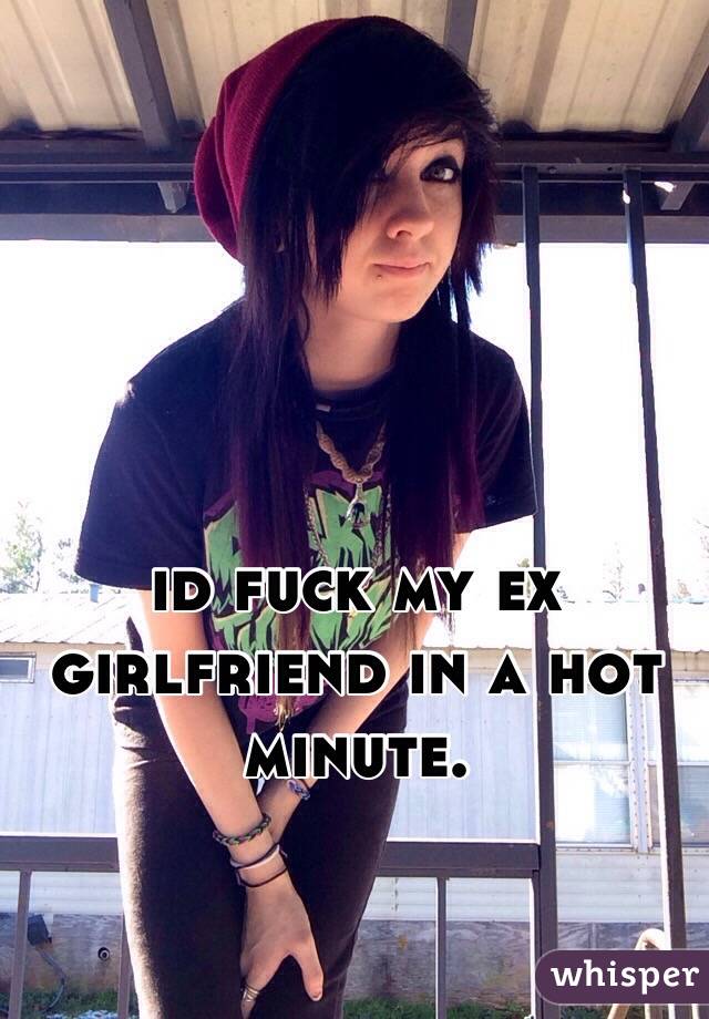 id fuck my ex girlfriend in a hot minute.