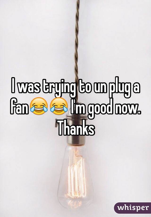 I was trying to un plug a fan😂😂 I'm good now. Thanks 