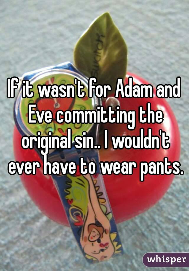 If it wasn't for Adam and Eve committing the original sin.. I wouldn't ever have to wear pants.