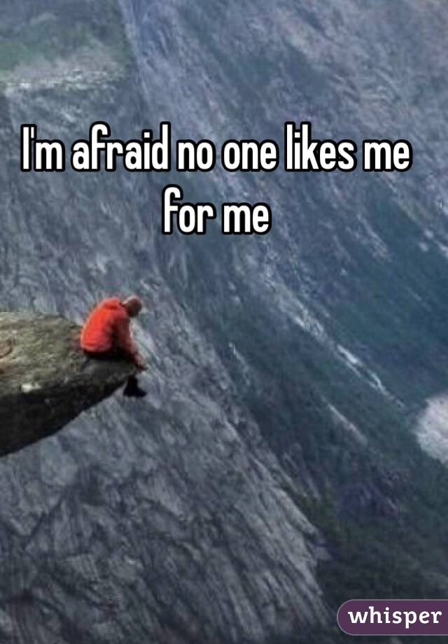 I'm afraid no one likes me for me