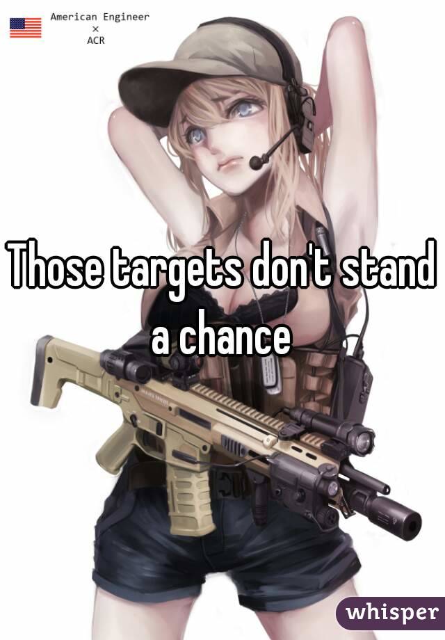 Those targets don't stand a chance 