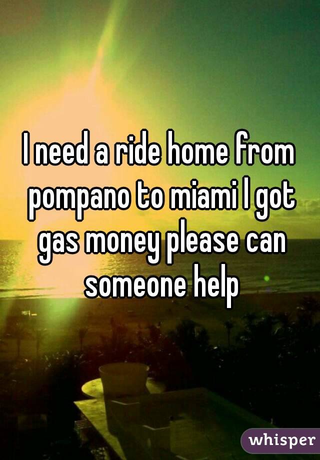 I need a ride home from pompano to miami I got gas money please can someone help