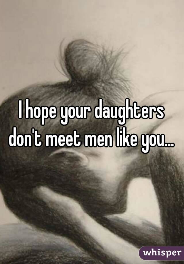 I hope your daughters don't meet men like you... 