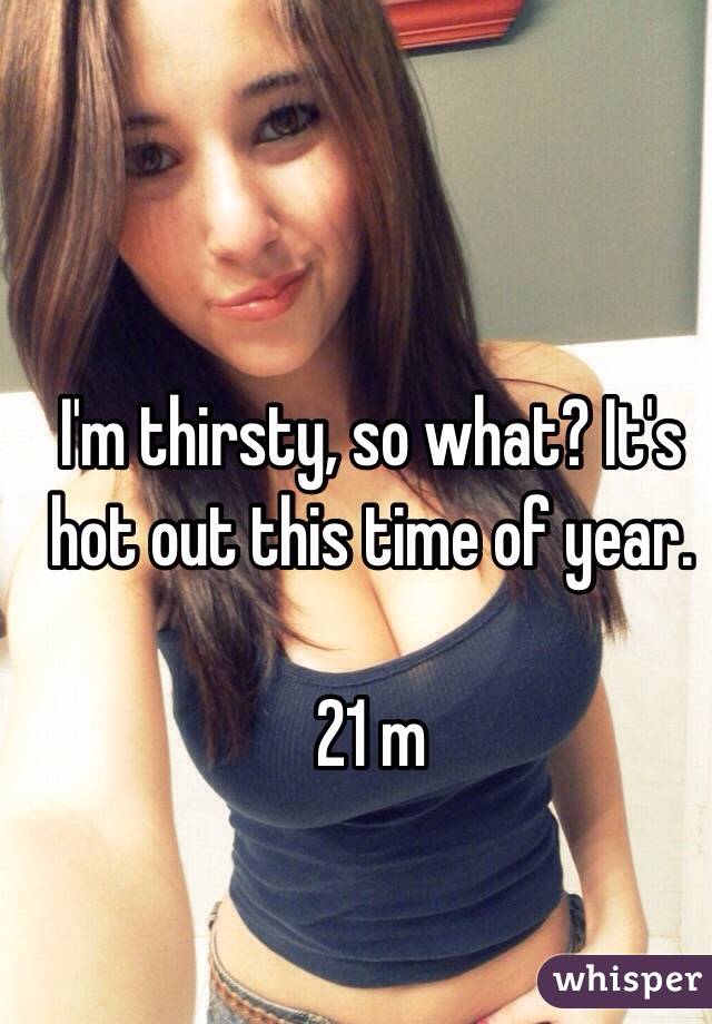I'm thirsty, so what? It's hot out this time of year.

21 m