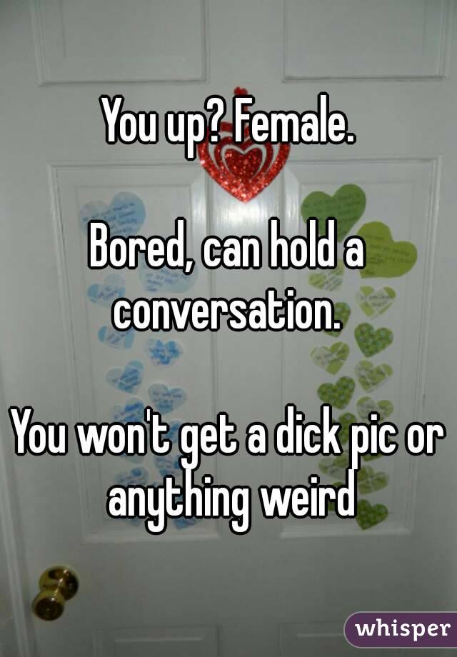 You up? Female.

Bored, can hold a conversation. 

You won't get a dick pic or anything weird