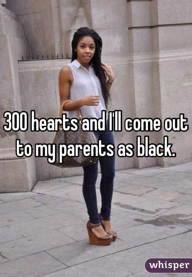 300 hearts and I'll come out to my parents as black.