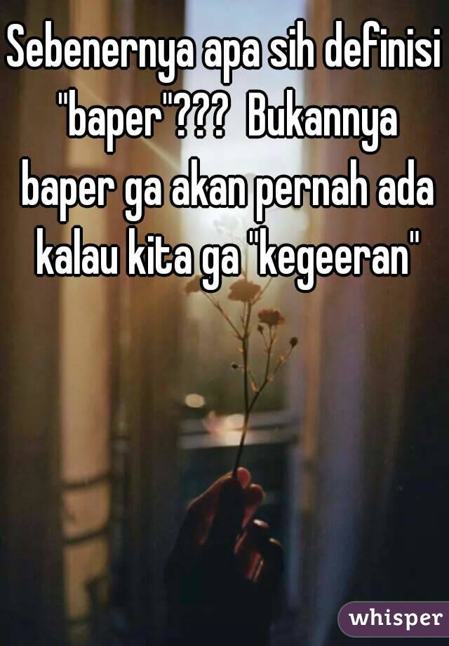 Sebenernya apa sih definisi "baper"???  Bukannya baper ga akan pernah ada kalau kita ga "kegeeran"