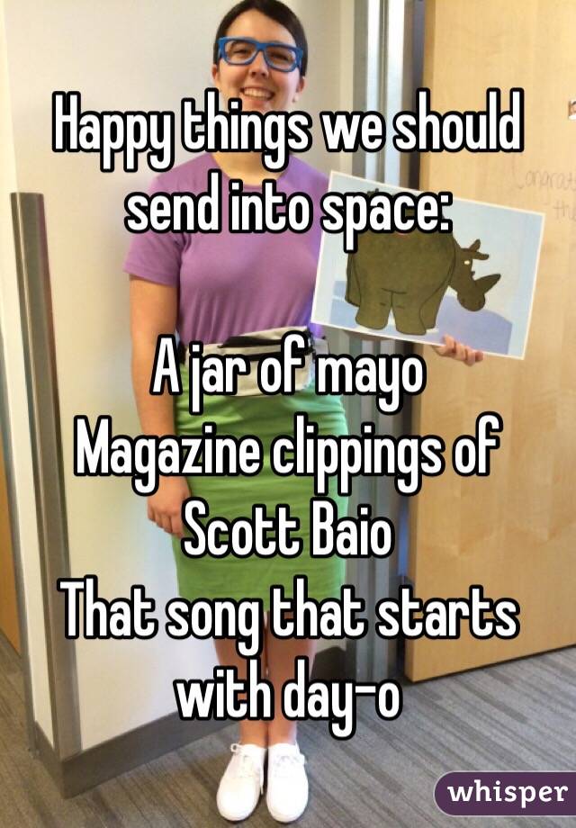 Happy things we should send into space:

A jar of mayo
Magazine clippings of Scott Baio
That song that starts with day-o