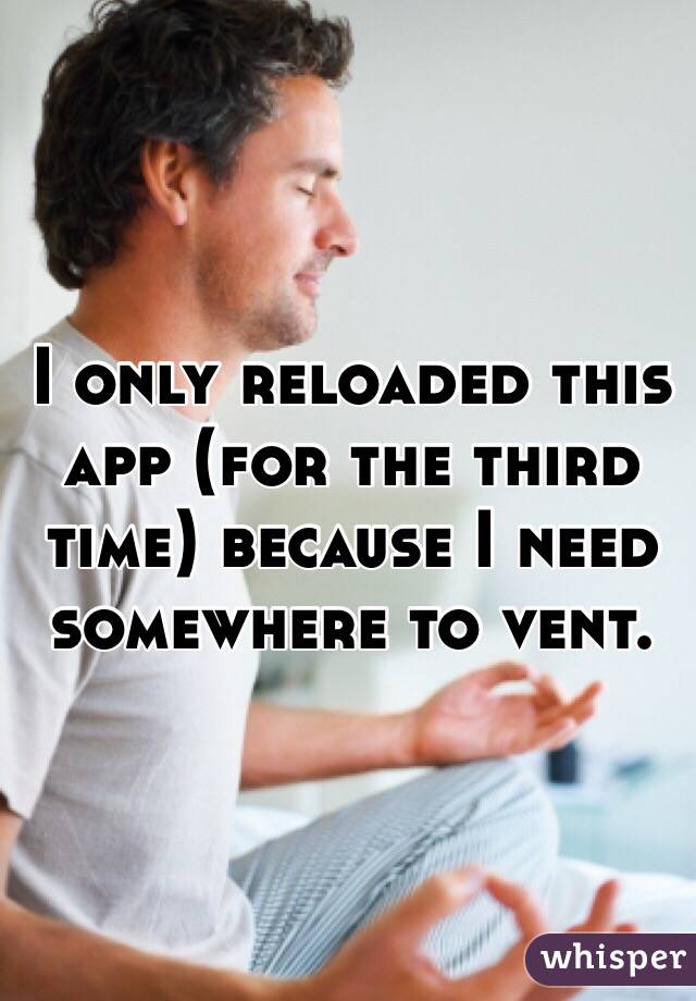 I only reloaded this app (for the third time) because I need somewhere to vent. 