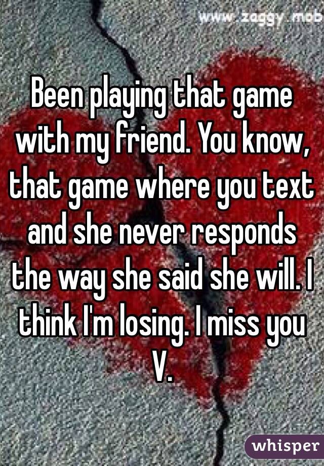 Been playing that game with my friend. You know, that game where you text and she never responds the way she said she will. I think I'm losing. I miss you V. 
