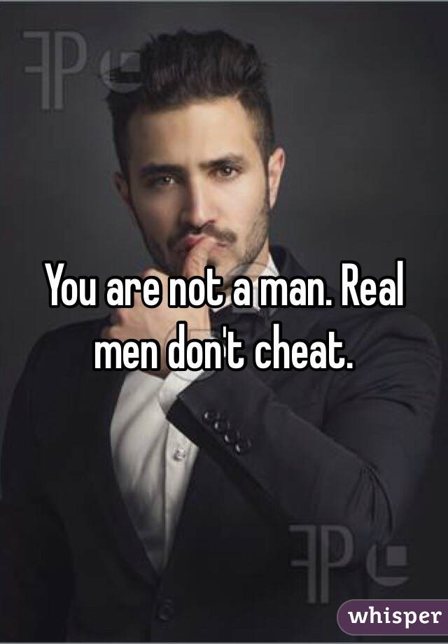 You are not a man. Real men don't cheat. 
