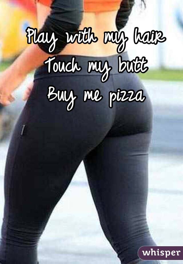 Play with my hair
Touch my butt
Buy me pizza