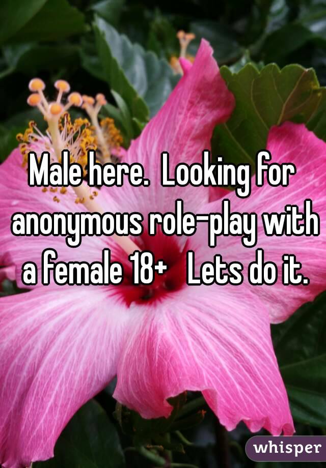 Male here.  Looking for anonymous role-play with a female 18+   Lets do it.