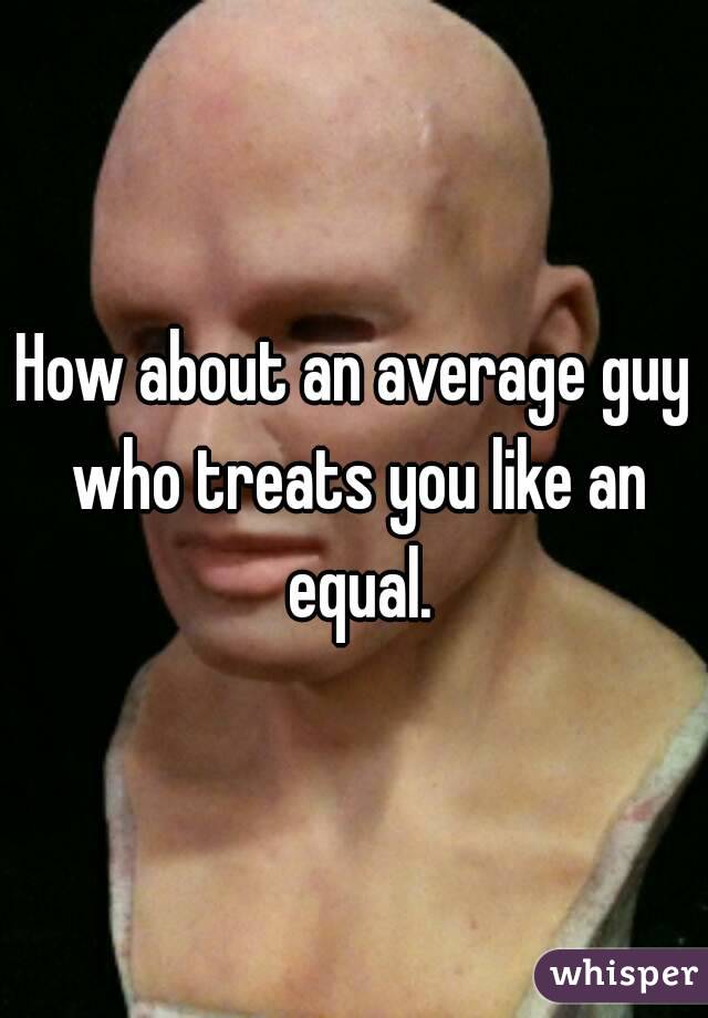 How about an average guy who treats you like an equal.