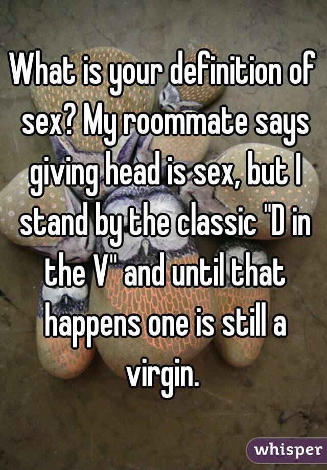 What is your definition of sex? My roommate says giving head is sex, but I stand by the classic "D in the V" and until that happens one is still a virgin. 