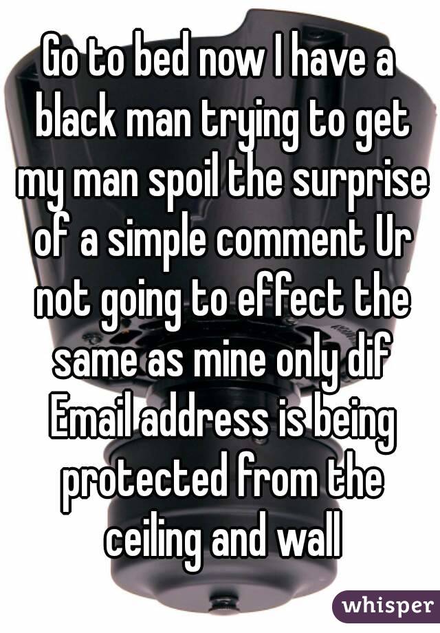 Go to bed now I have a black man trying to get my man spoil the surprise of a simple comment Ur not going to effect the same as mine only dif Email address is being protected from the ceiling and wall
