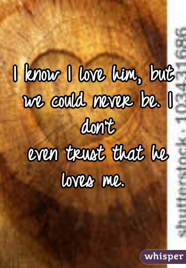 I know I love him, but we could never be. I don't
 even trust that he loves me. 