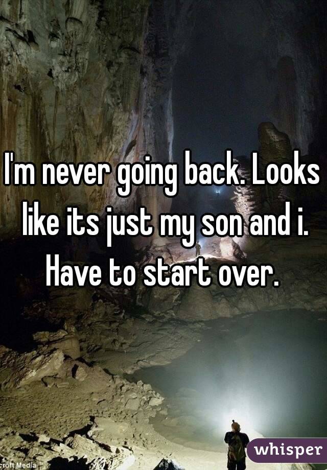 I'm never going back. Looks like its just my son and i. Have to start over. 