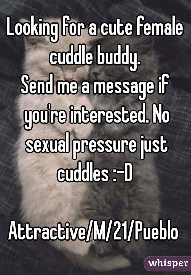 Looking for a cute female cuddle buddy. 
Send me a message if you're interested. No sexual pressure just cuddles :-D 

Attractive/M/21/Pueblo 