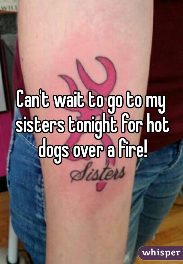Can't wait to go to my sisters tonight for hot dogs over a fire!