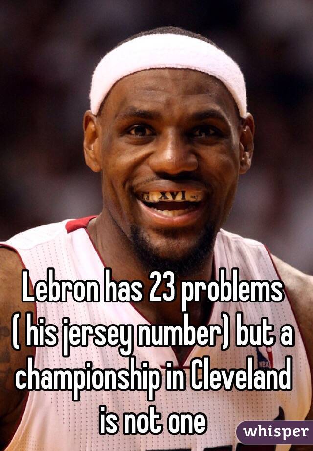 Lebron has 23 problems ( his jersey number) but a championship in Cleveland is not one