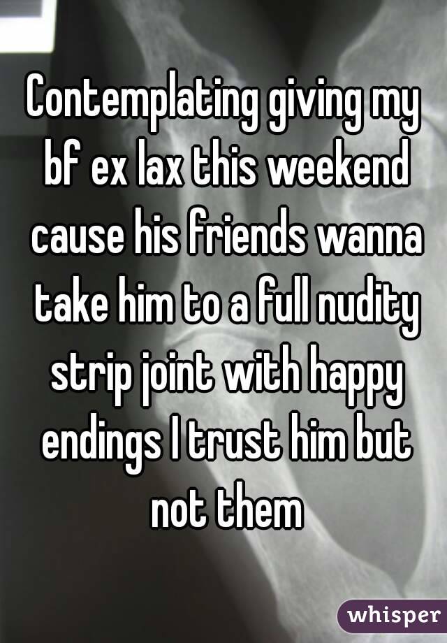 Contemplating giving my bf ex lax this weekend cause his friends wanna take him to a full nudity strip joint with happy endings I trust him but not them