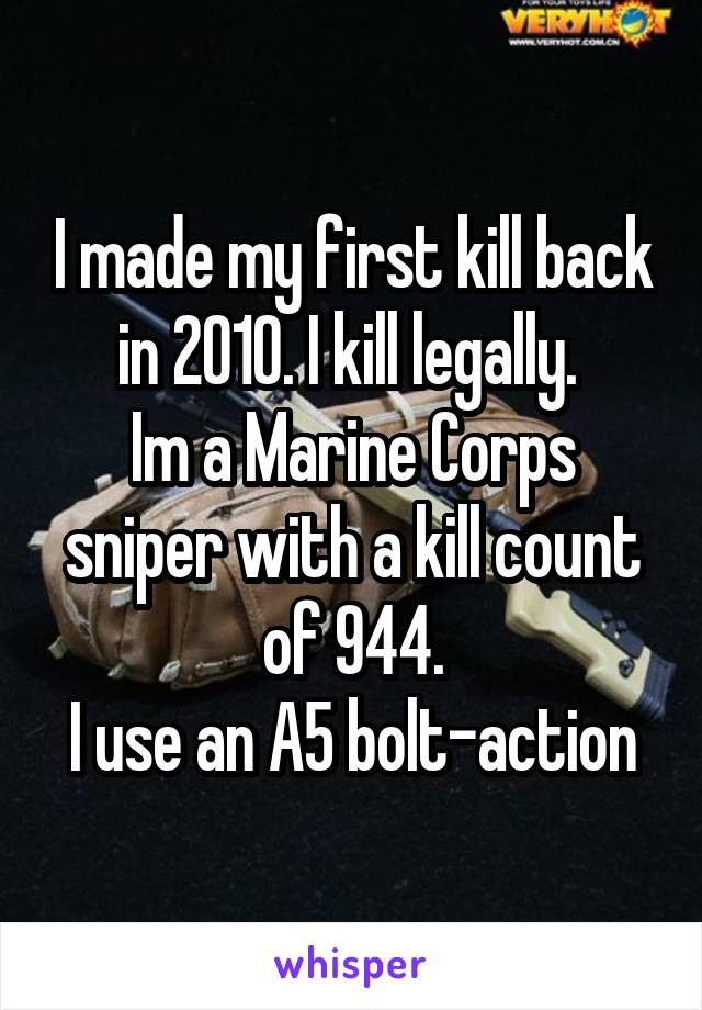 I made my first kill back in 2010. I kill legally. 
Im a Marine Corps sniper with a kill count of 944.
I use an A5 bolt-action