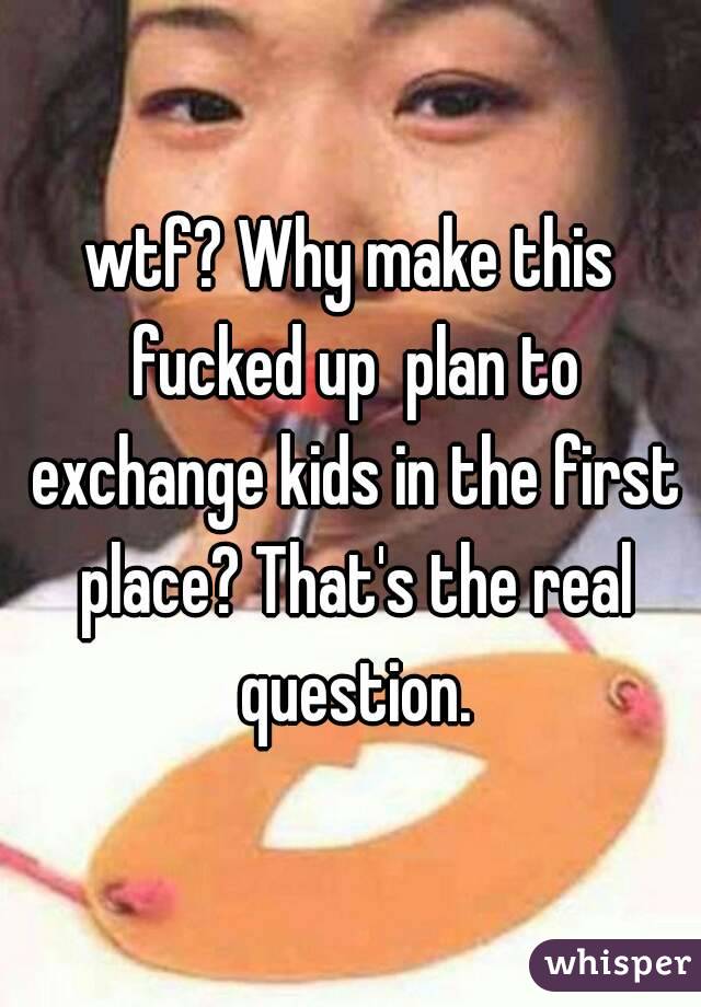 wtf? Why make this fucked up  plan to exchange kids in the first place? That's the real question.