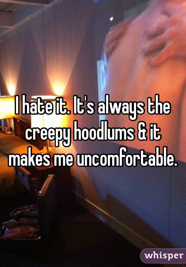 I hate it. It's always the creepy hoodlums & it makes me uncomfortable. 