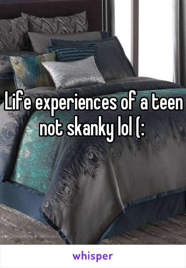 Life experiences of a teen not skanky lol (: 