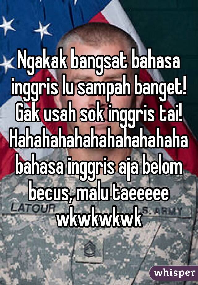 Ngakak bangsat bahasa inggris lu sampah banget! Gak usah sok inggris tai! Hahahahahahahahahahaha bahasa inggris aja belom becus, malu taeeeee wkwkwkwk