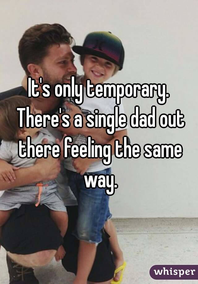 It's only temporary. There's a single dad out there feeling the same way.