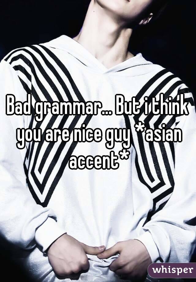 Bad grammar... But i think you are nice guy *asian accent*