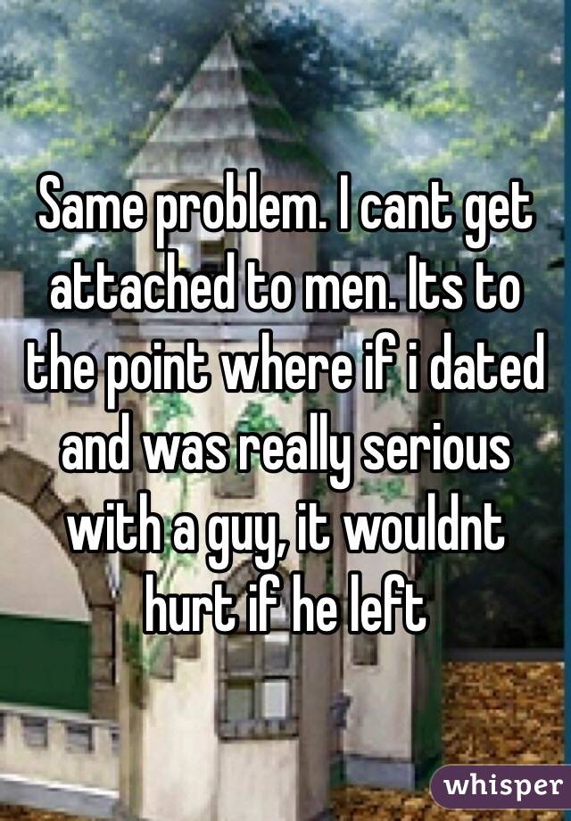 Same problem. I cant get attached to men. Its to the point where if i dated and was really serious with a guy, it wouldnt hurt if he left