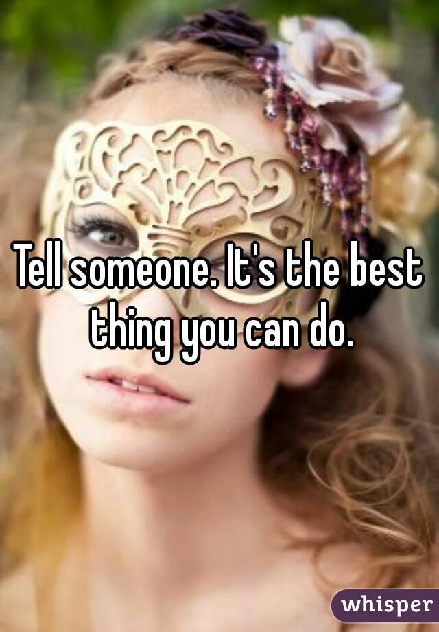 Tell someone. It's the best thing you can do.