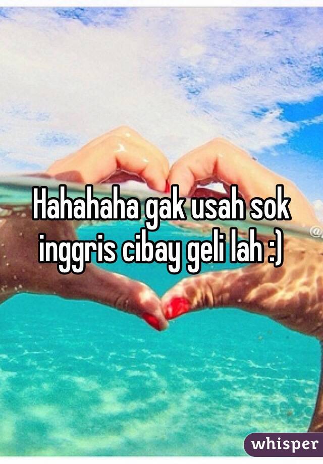 Hahahaha gak usah sok inggris cibay geli lah :)