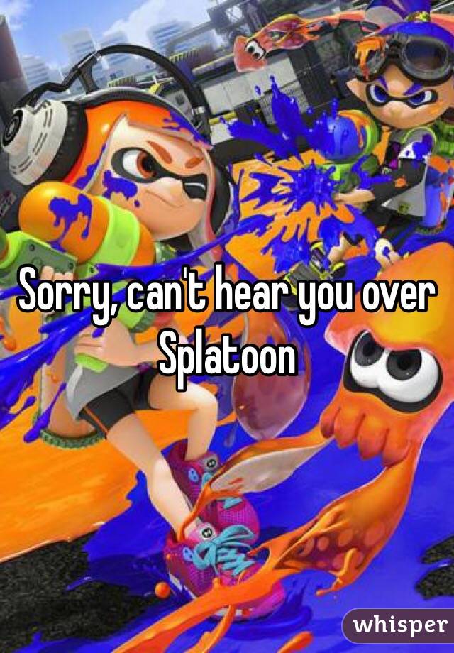 Sorry, can't hear you over Splatoon