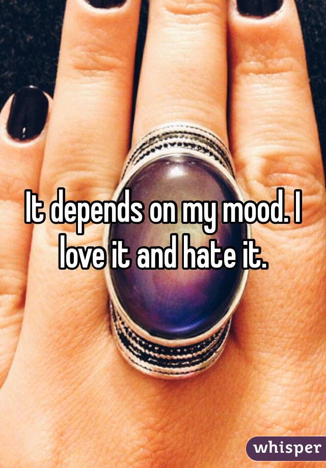 It depends on my mood. I love it and hate it.