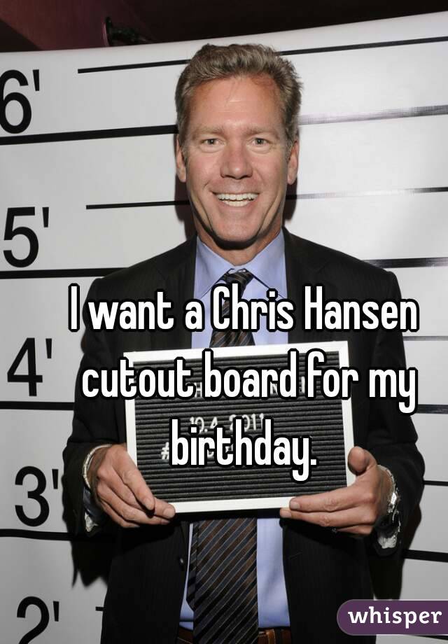 I want a Chris Hansen cutout board for my birthday. 