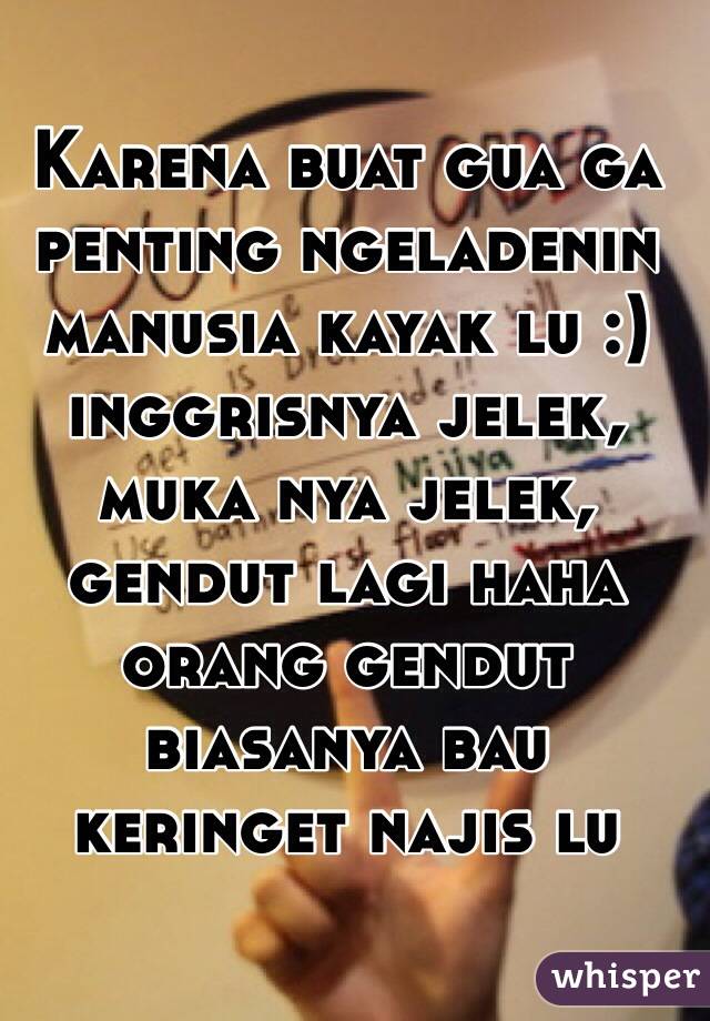 Karena buat gua ga penting ngeladenin manusia kayak lu :) inggrisnya jelek, muka nya jelek, gendut lagi haha orang gendut biasanya bau keringet najis lu